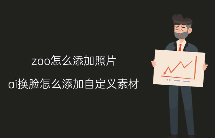 zao怎么添加照片 ai换脸怎么添加自定义素材？